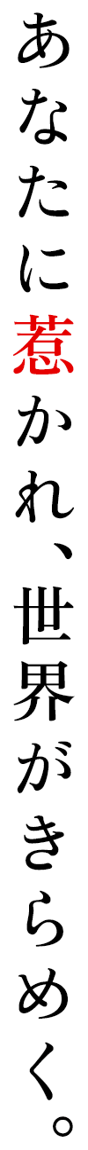あなたに惹かれ、世界がきらめく。